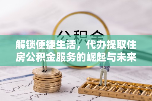 潍坊解锁便捷生活，代办提取住房公积金服务的崛起与未来