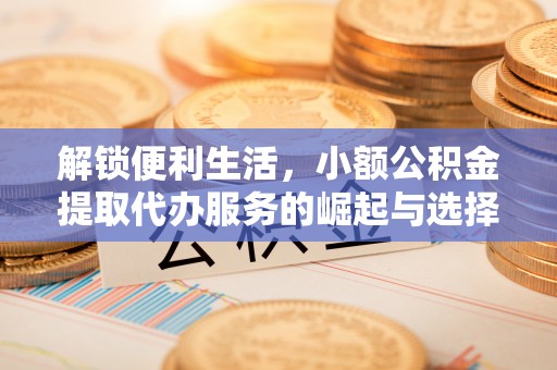 潍坊解锁便利生活，小额公积金提取代办服务的崛起与选择