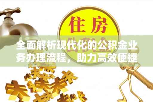 潍坊全面解析现代化的公积金业务办理流程，助力高效便捷生活
