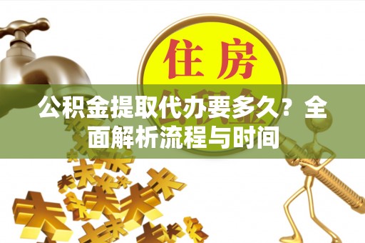 潍坊公积金提取代办要多久？全面解析流程与时间