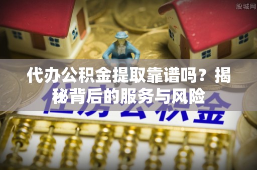 潍坊代办公积金提取靠谱吗？揭秘背后的服务与风险