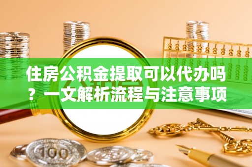 潍坊住房公积金提取可以代办吗？一文解析流程与注意事项