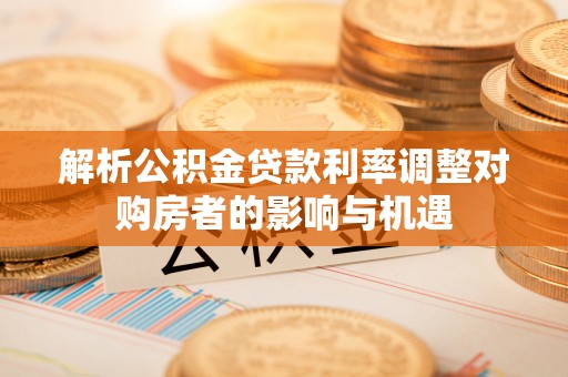 潍坊解析公积金贷款利率调整对购房者的影响与机遇