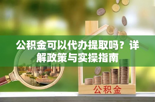 潍坊公积金可以代办提取吗？详解政策与实操指南