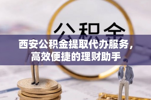 潍坊西安公积金提取代办服务，高效便捷的理财助手