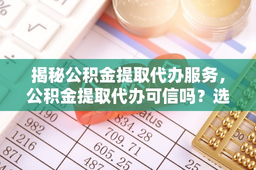 潍坊揭秘公积金提取代办服务，公积金提取代办可信吗？选择前你需要知道的真相
