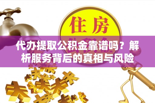 潍坊代办提取公积金靠谱吗？解析服务背后的真相与风险