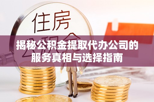 潍坊揭秘公积金提取代办公司的服务真相与选择指南