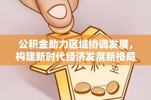 潍坊公积金助力区域协调发展，构建新时代经济发展新格局
