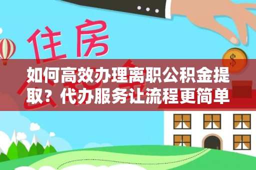 潍坊如何高效办理离职公积金提取？代办服务让流程更简单