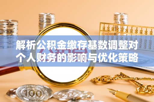 潍坊解析公积金缴存基数调整对个人财务的影响与优化策略