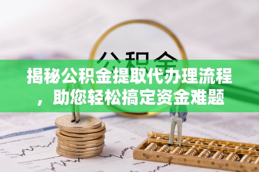 潍坊揭秘公积金提取代办理流程，助您轻松搞定资金难题