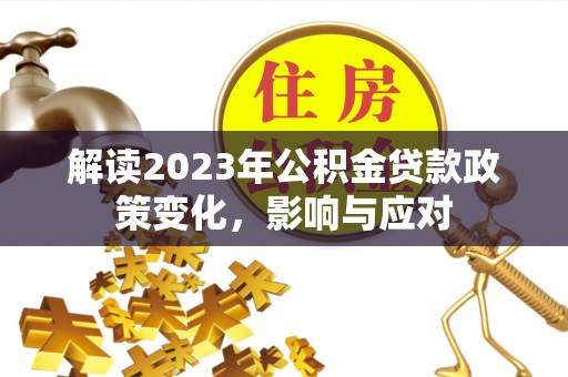潍坊解读2023年公积金贷款政策变化，影响与应对