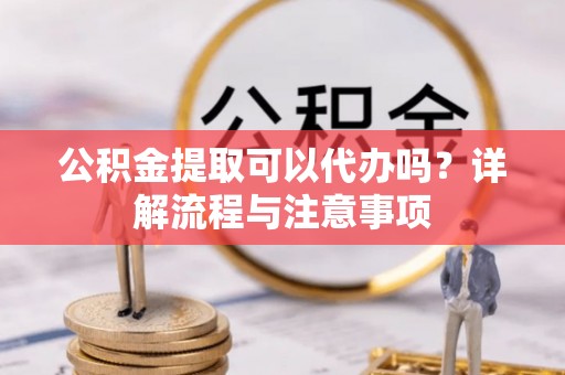 潍坊公积金提取可以代办吗？详解流程与注意事项