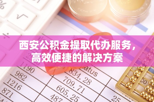 潍坊西安公积金提取代办服务，高效便捷的解决方案