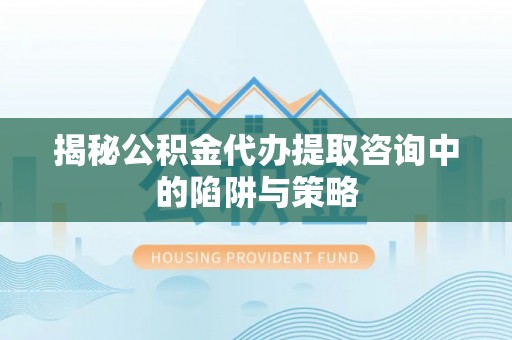 潍坊揭秘公积金代办提取咨询中的陷阱与策略