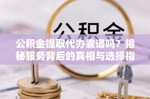 潍坊公积金提取代办靠谱吗？揭秘服务背后的真相与选择指南