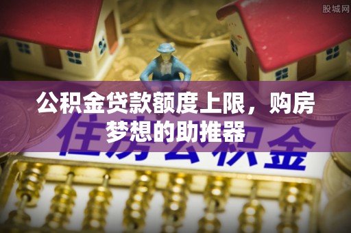 潍坊公积金贷款额度上限，购房梦想的助推器