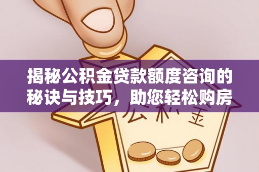 潍坊揭秘公积金贷款额度咨询的秘诀与技巧，助您轻松购房！