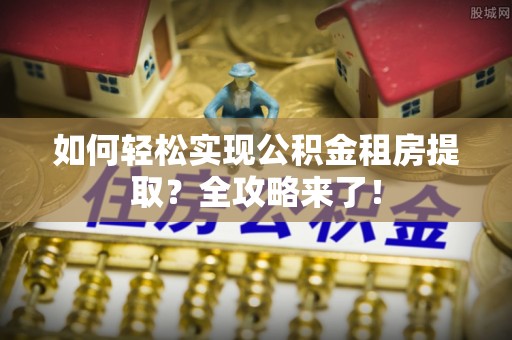 潍坊如何轻松实现公积金租房提取？全攻略来了！