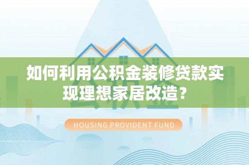 潍坊如何利用公积金装修贷款实现理想家居改造？