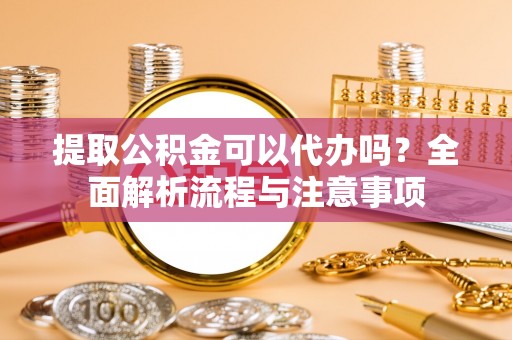 潍坊提取公积金可以代办吗？全面解析流程与注意事项
