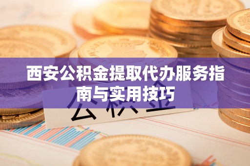 潍坊西安公积金提取代办服务指南与实用技巧