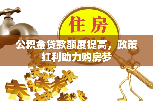 潍坊公积金贷款额度提高，政策红利助力购房梦