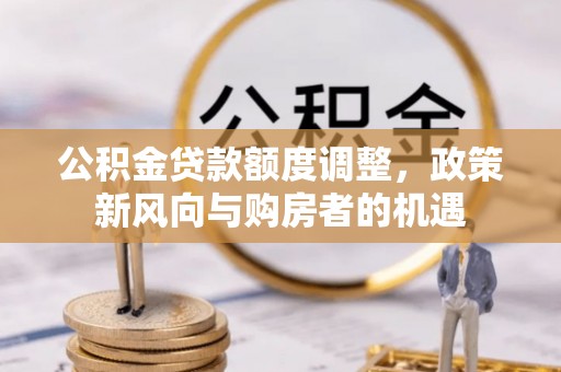 潍坊公积金贷款额度调整，政策新风向与购房者的机遇