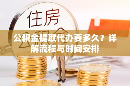 潍坊公积金提取代办要多久？详解流程与时间安排