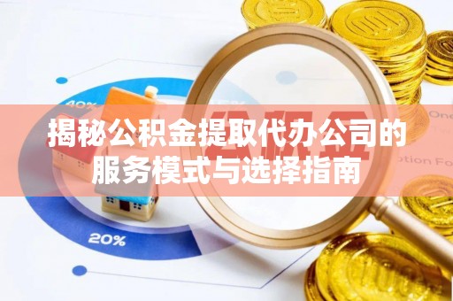 潍坊揭秘公积金提取代办公司的服务模式与选择指南