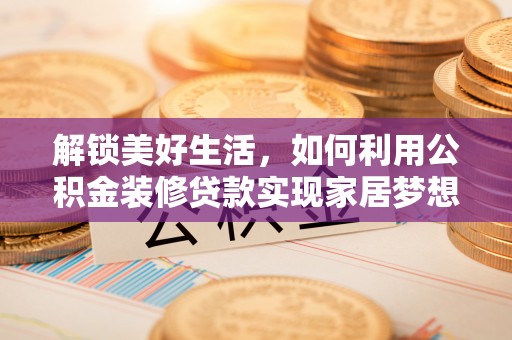 潍坊解锁美好生活，如何利用公积金装修贷款实现家居梦想