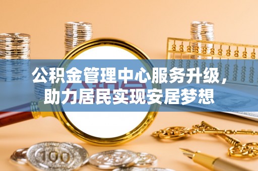 潍坊公积金管理中心服务升级，助力居民实现安居梦想