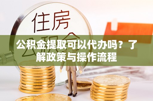 潍坊公积金提取可以代办吗？了解政策与操作流程