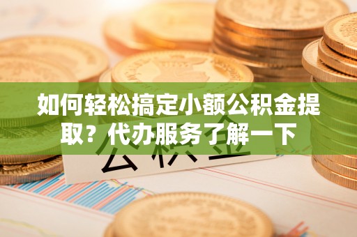 潍坊如何轻松搞定小额公积金提取？代办服务了解一下