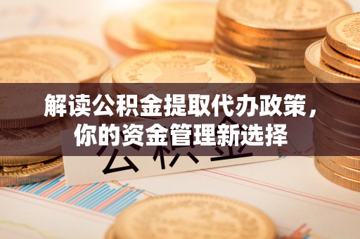潍坊解读公积金提取代办政策，你的资金管理新选择