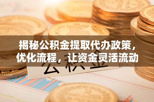 潍坊揭秘公积金提取代办政策，优化流程，让资金灵活流动