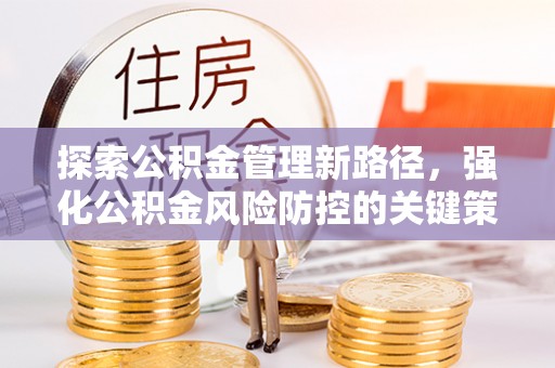 潍坊探索公积金管理新路径，强化公积金风险防控的关键策略