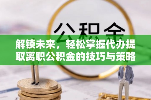 潍坊解锁未来，轻松掌握代办提取离职公积金的技巧与策略
