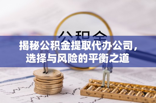 潍坊揭秘公积金提取代办公司，选择与风险的平衡之道