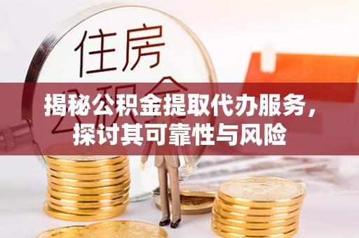 潍坊揭秘公积金提取代办服务，探讨其可靠性与风险