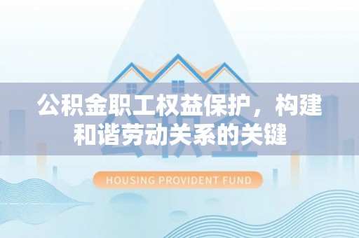 潍坊公积金职工权益保护，构建和谐劳动关系的关键