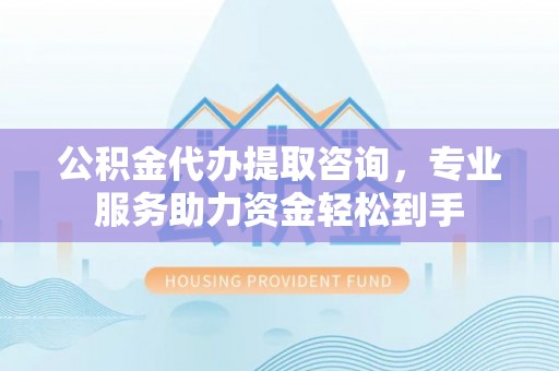 潍坊公积金代办提取咨询，专业服务助力资金轻松到手