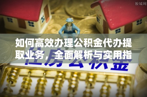 潍坊如何高效办理公积金代办提取业务，全面解析与实用指南