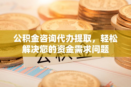 潍坊公积金咨询代办提取，轻松解决您的资金需求问题