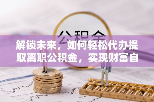 潍坊解锁未来，如何轻松代办提取离职公积金，实现财富自由的第一步