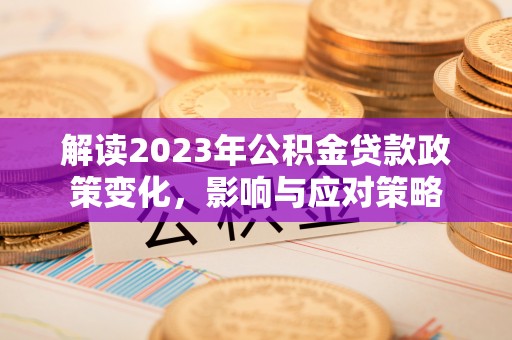 潍坊解读2023年公积金贷款政策变化，影响与应对策略