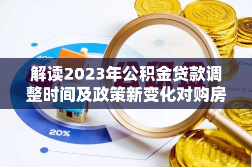 潍坊解读2023年公积金贷款调整时间及政策新变化对购房的影响