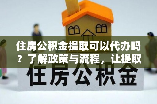 潍坊住房公积金提取可以代办吗？了解政策与流程，让提取更便捷