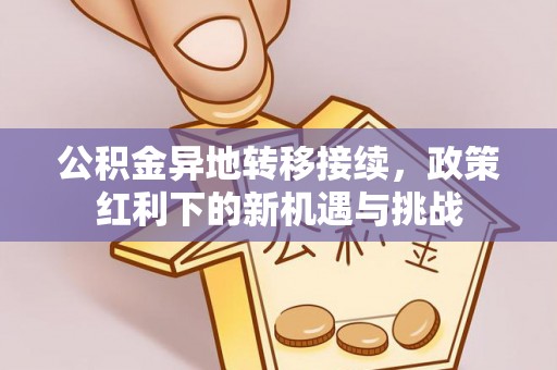 潍坊公积金异地转移接续，政策红利下的新机遇与挑战